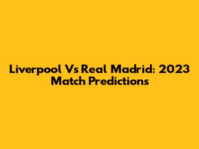 Liverpool Vs Real Madrid: 2023 Match Predictions