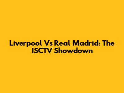 Liverpool Vs Real Madrid: The ISCTV Showdown