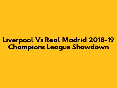 Liverpool Vs Real Madrid 2018-19 Champions League Showdown