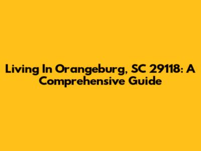 Living In Orangeburg, SC 29118: A Comprehensive Guide