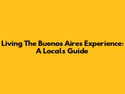 Living The Buenos Aires Experience: A Local's Guide