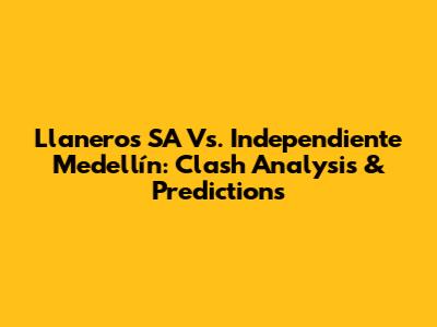 Llaneros SA Vs. Independiente Medellín: Clash Analysis & Predictions
