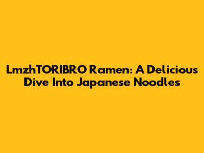 LmzhTORIBRO Ramen: A Delicious Dive Into Japanese Noodles