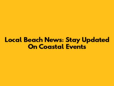 Local Beach News: Stay Updated On Coastal Events