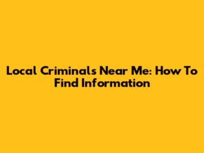 Local Criminals Near Me: How To Find Information
