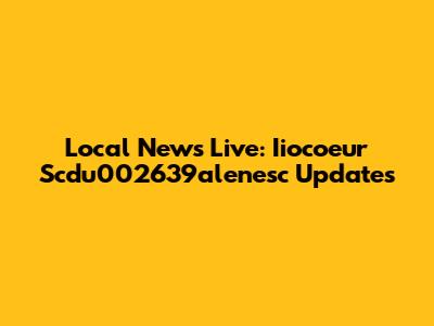 Local News Live: Iiocoeur Scdu002639alenesc Updates