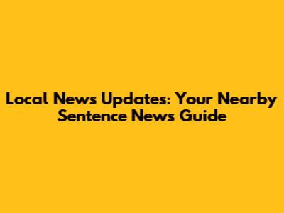 Local News Updates: Your Nearby Sentence News Guide