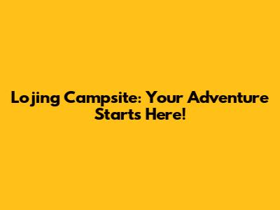 Lojing Campsite: Your Adventure Starts Here!