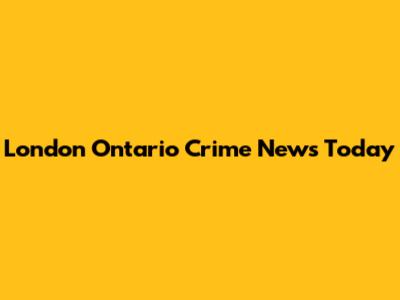 London Ontario Crime News Today