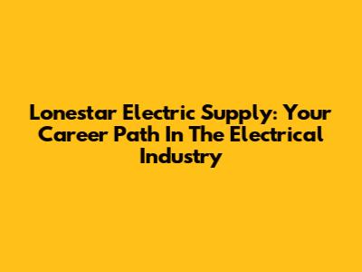 Lonestar Electric Supply: Your Career Path In The Electrical Industry