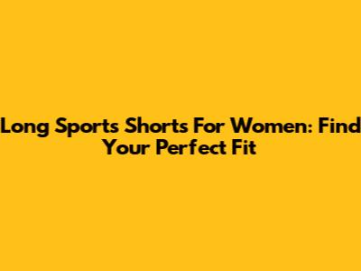 Long Sports Shorts For Women: Find Your Perfect Fit
