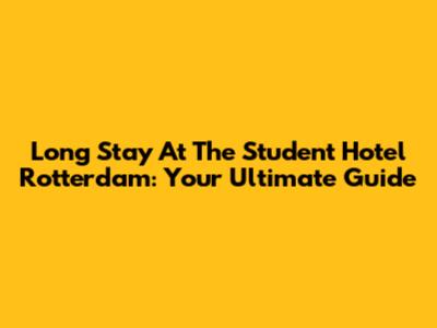 Long Stay At The Student Hotel Rotterdam: Your Ultimate Guide