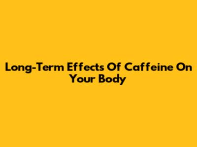 Long-Term Effects Of Caffeine On Your Body