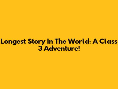 Longest Story In The World: A Class 3 Adventure!