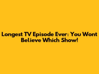 Longest TV Episode Ever: You Won't Believe Which Show!