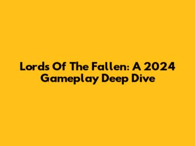 Lords Of The Fallen: A 2024 Gameplay Deep Dive