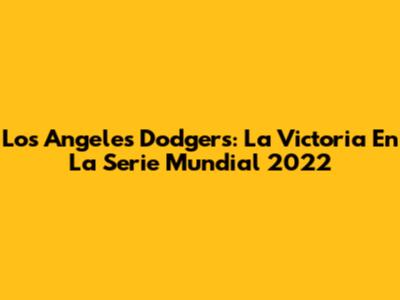 Los Angeles Dodgers: La Victoria En La Serie Mundial 2022