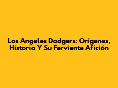 Los Angeles Dodgers: Orígenes, Historia Y Su Ferviente Afición