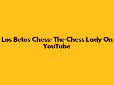 Los Betos Chess: The Chess Lady On YouTube