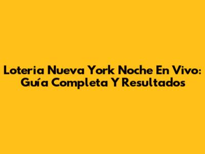 Loteria Nueva York Noche En Vivo: Guía Completa Y Resultados