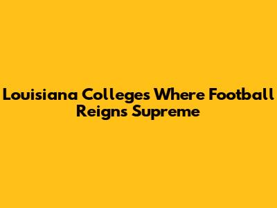 Louisiana Colleges Where Football Reigns Supreme