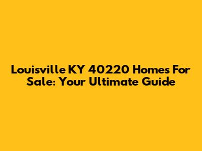 Louisville KY 40220 Homes For Sale: Your Ultimate Guide