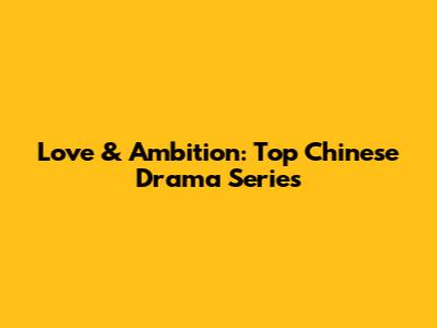 Love & Ambition: Top Chinese Drama Series