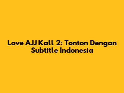 Love AJJ Kall 2: Tonton Dengan Subtitle Indonesia