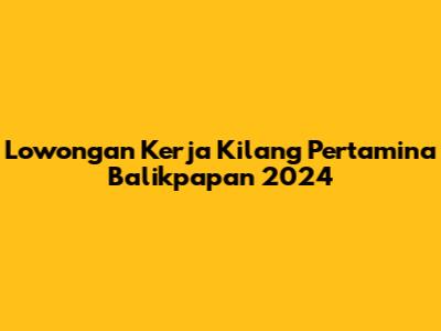 Lowongan Kerja Kilang Pertamina Balikpapan 2024