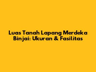 Luas Tanah Lapang Merdeka Binjai: Ukuran & Fasilitas