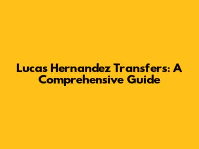 Lucas Hernandez Transfers: A Comprehensive Guide