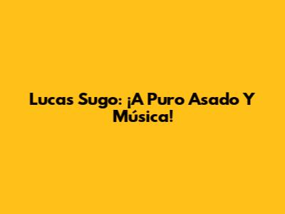 Lucas Sugo: ¡A Puro Asado Y Música!