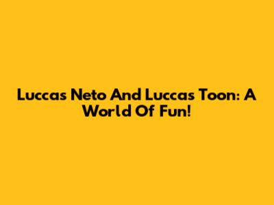 Luccas Neto And Luccas Toon: A World Of Fun!