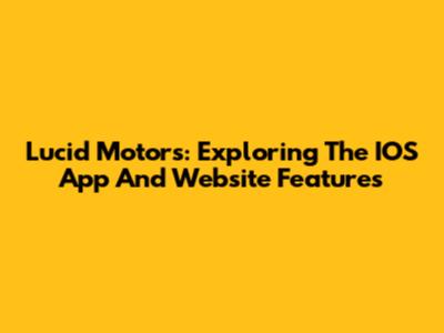 Lucid Motors: Exploring The IOS App And Website Features
