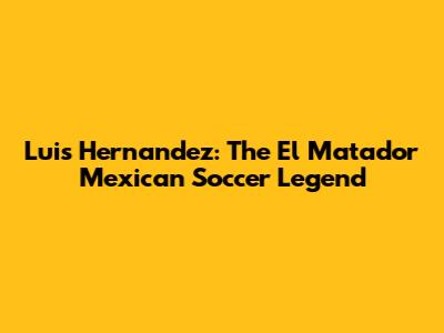 Luis Hernandez: The El Matador Mexican Soccer Legend