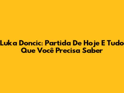 Luka Doncic: Partida De Hoje E Tudo Que Você Precisa Saber