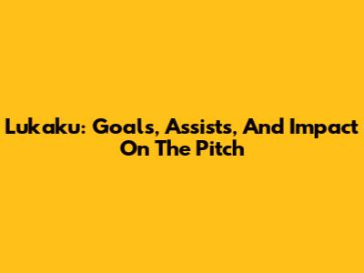 Lukaku: Goals, Assists, And Impact On The Pitch