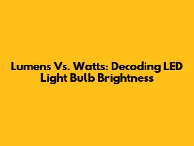 Lumens Vs. Watts: Decoding LED Light Bulb Brightness
