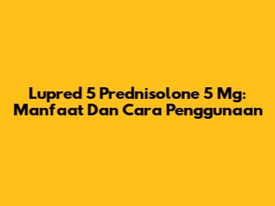 Lupred 5 Prednisolone 5 Mg: Manfaat Dan Cara Penggunaan