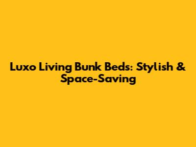 Luxo Living Bunk Beds: Stylish & Space-Saving