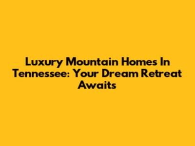 Luxury Mountain Homes In Tennessee: Your Dream Retreat Awaits