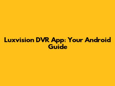 Luxvision DVR App: Your Android Guide