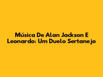 Música De Alan Jackson E Leonardo: Um Duelo Sertanejo