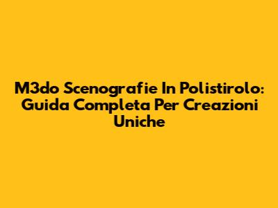 M3do Scenografie In Polistirolo: Guida Completa Per Creazioni Uniche
