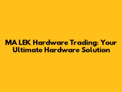 MA LEK Hardware Trading: Your Ultimate Hardware Solution