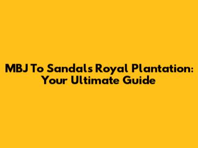 MBJ To Sandals Royal Plantation: Your Ultimate Guide
