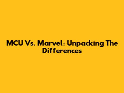 MCU Vs. Marvel: Unpacking The Differences