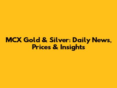 MCX Gold & Silver: Daily News, Prices & Insights