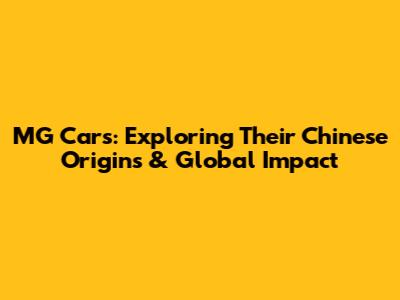 MG Cars: Exploring Their Chinese Origins & Global Impact
