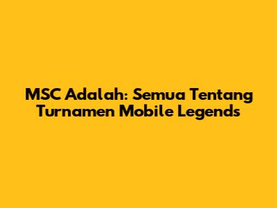 MSC Adalah: Semua Tentang Turnamen Mobile Legends